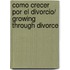 Como crecer por el divorcio/ Growing Through Divorce