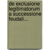 De Exclusione Legitimatorum A Successione Feudali... by Georg Heinrich Ayrer