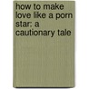 How To Make Love Like A Porn Star: A Cautionary Tale door Neil Strauss
