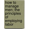 How To Manage Men; The Principles Of Employing Labor by Elmer Henry Fish