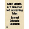 Short Stories, Or A Selection (Of] Interesting Tales door Samuel Griswold [Goodrich