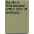 The Life Of Field-Marshal Arthur, Duke Of Wellington