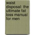 Waist Disposal: The Ultimate Fat Loss Manual For Men