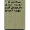 100 kreative Dinge, die Ihr Kind gemacht haben sollte door Sandra Grimm