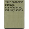 1997 Economic Census. Manufacturing. Industry Series. by United States Bureau of the Census