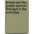 Bread And Fire: Jewish Women Find God In The Everyday