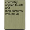 Chemistry Applied To Arts And Manufactures (Volume 3) by Jean-Antoine-Claude Chaptal