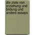 Die Ziele von Erziehung und Bildung und andere Essays