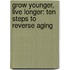 Grow Younger, Live Longer: Ten Steps To Reverse Aging
