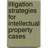 Litigation Strategies For Intellectual Property Cases by Multiple Authors