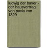 Ludwig Der Bayer - Der Hausvertrag Von Pavia Von 1329 door Holger Hufer