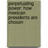 Perpetuating Power: How Mexican Presidents Are Chosen