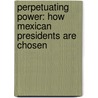 Perpetuating Power: How Mexican Presidents Are Chosen door Jorge G. Castaneda