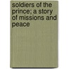Soldiers Of The Prince; A Story Of Missions And Peace door Charles Edward Jefferson