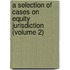 A Selection Of Cases On Equity Jurisdiction (Volume 2)