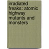 Irradiated Freaks: Atomic Highway Mutants And Monsters by Derek M. Holland