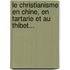 Le Christianisme En Chine, En Tartarie Et Au Thibet...
