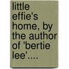 Little Effie's Home, By The Author Of 'Bertie Lee'.... by Effie (Little ).