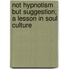 Not Hypnotism But Suggestion; A Lesson In Soul Culture door Henry Harrison Brown