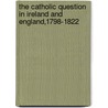 The Catholic Question in Ireland and England,1798-1822 by Denys Scully