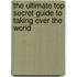 The Ultimate Top Secret Guide to Taking Over the World