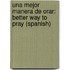 Una Mejor Manera De Orar: Better Way To Pray (Spanish)