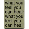 What You Feel You Can Heal: What You Feel You Can Heal door John Gray