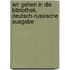 Wir gehen in die Bibliothek. Deutsch-russische Ausgabe