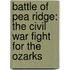 Battle Of Pea Ridge: The Civil War Fight For The Ozarks