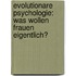 Evolutionare Psychologie: Was Wollen Frauen Eigentlich?