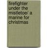 Firefighter Under The Mistletoe/ A Marine For Christmas by Melissa Mcclone