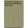 For King Or Country; A Story Of The American Revolution by James Barnes