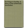 For King Or Country; A Story Of The American Revolution door James Barnes