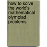 How To Solve The World's Mathematical Olympiad Problems by Steve Dinh a.K.a. Vo Duc Dien