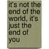 It's Not The End Of The World, It's Just The End Of You