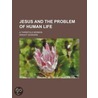 Jesus And The Problem Of Human Life; A Threefold Sermon door Dwight Goddhard