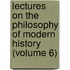 Lectures On The Philosophy Of Modern History (Volume 6)