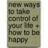 New Ways to Take Control of Your Life + How to Be Happy