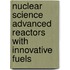 Nuclear Science Advanced Reactors With Innovative Fuels