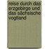 Reise durch das Erzgebirge und das Sächsische Vogtland