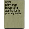 Royal Patronage, Power And Aesthetics In Princely India door Angma Dey Jhala