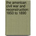 The American Civil War And Reconstruction: 1850 To 1890