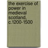 The Exercise Of Power In Medieval Scotland, C.1200-1500 by Alasdair Ross