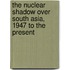 The Nuclear Shadow Over South Asia, 1947 To The Present