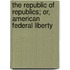 The Republic Of Republics; Or, American Federal Liberty