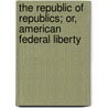 The Republic Of Republics; Or, American Federal Liberty door Bernard Janin Sage