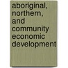 Aboriginal, Northern, And Community Economic Development by John Loxley