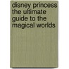 Disney Princess The Ultimate Guide To The Magical Worlds door Onbekend