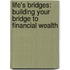 Life's Bridges: Building Your Bridge To Financial Wealth