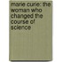 Marie Curie: The Woman Who Changed The Course Of Science